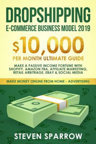Dropshipping E-Commerce Business Model 2019: $10,000/Month Ultimate Guide - Make a Passive Income Fortune with Shopify, Amazon Fba, Affiliate Marketin