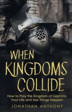 When Kingdoms Collide: How to Pray the Kingdom of God into your life and see things happen