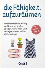 Die Fähigkeit, Aufzuräumen: 2 Manuskripte-Einen Einfacheren Weg Zu Hause Zu Finden, Sauber Zu Machen Und Zu Organisieren, Ohne Sich Zu Rächen: Deu
