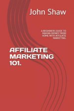Affiliate Marketing 101.: A Beginners Guide to Making Money from Home with Affiliate Marketing.