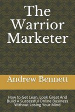 The Warrior Marketer: How to Get Lean, Look Great And Build A Successful Online Business Without Losing Your Mind