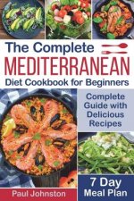The Complete Mediterranean Diet Cookbook for Beginners: Complete Mediterranean Diet Guide with Delicious Recipes and a 7 Day Meal Plan
