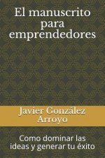 El Manuscrito Para Emprendedores: Como Dominar Las Ideas Y Generar Tu Éxito