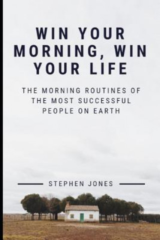 The Morning Routines of the Most Successful People on Earth: Win Your Morning, Win Your Life