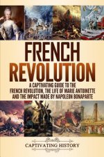 French Revolution: A Captivating Guide to the French Revolution, the Life of Marie Antoinette and the Impact Made by Napoleon Bonaparte