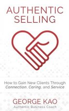 Authentic Selling: How to Gain New Clients Through Connection, Caring, and Service