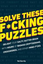 Solve These F*cking Puzzles: Delight Your Salty Gutter Brain with Hours of Badass Cryptograms, Crosswords, an