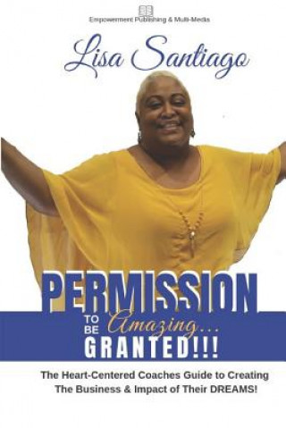 Permission to Be Amazing... Granted!!: The Heart-Centered Coaches Guide to Creating the Business & the Impact of Their Dreams!