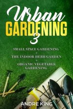 Urban Gardening 3: Small Space Gardening + the Herb Garden + Organic Vegetable Gardening