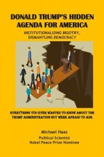 Donald Trump's Hidden Agenda for America: Institutionalizing Bigotry, Dismantling Democracy: Everything You Ever Wanted to Know about the Trump Admini