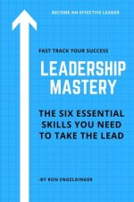 Leadership Mastery: Six Essential Skills You Need to Take the Lead