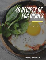 40 Recipes of Egg Dishes: Easy to Prepare. Tasty and Gourmet Dishes with Eggs. Fast Recipes.