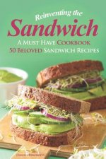 Reinventing the Sandwich: A Must Have Cookbook; 50 Beloved Sandwich Recipes