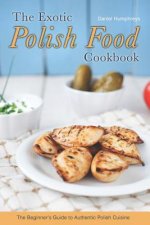 The Exotic Polish Food Cookbook: The Beginner's Guide to Authentic Polish Cuisine