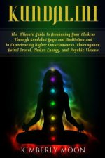 Kundalini: The Ultimate Guide to Awakening Your Chakras Through Kundalini Yoga and Meditation and to Experiencing Higher Consciou