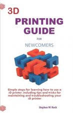 3D Printing Guide for Newcomers: Simple Steps for Learning How to Use a 3D Printer, Including Tips and Tricks for Maintaining and Troubleshooting Your
