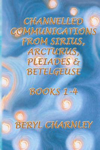 Channelled Communications from Sirius, Arcturus, Pleiades & Betelgeuse: Books 1 - 4