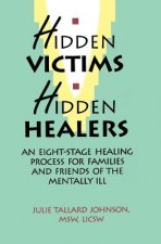 Hidden Victims Hidden Healers: An Eight-Stage Healing Process For Families And Friends Of The Mentally Ill
