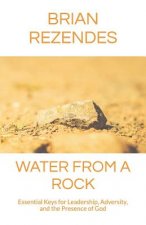 Water from a Rock: Essential Keys for Leadership, Adversity, and the Presence of God