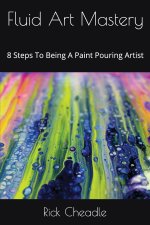 Fluid Art Mastery: 8 Steps to Being a Paint Pouring Artist