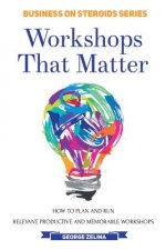Workshops That Matter: How to Plan and Run Relevant, Productive and Memorable Workshops