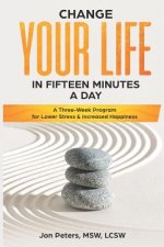 Change Your Life in Fifteen Minutes a Day: A Three-Week Program for Lower Stress & Increased Happiness