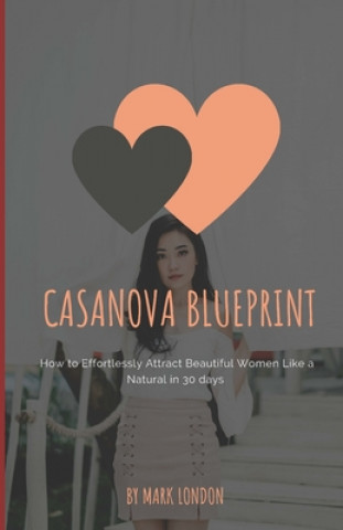 Casanova Blueprint: How to Effortlessly Attract Beautiful Women Like a Natural in 30 days