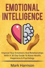 Emotional Intelligence: Improve Your Emotions and Relationships with a 30 Day Guide to Raise Health, Happiness & Psychology