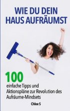 Wie Du Dein Haus Aufräumst: 100 Einfache Tipps Und Aktionspläne Zur Revolution Des Aufräume Mindsets: Deutsche Version Buch/ How to Clean Your Hou