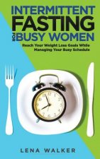 Intermittent Fasting for Busy Women: Reach Your Weight Loss Goals While Managing Your Busy Schedule