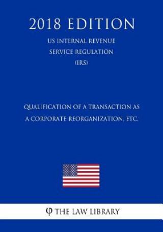 Qualification of a Transaction as a Corporate Reorganization, etc. (US Internal Revenue Service Regulation) (IRS) (2018 Edition)