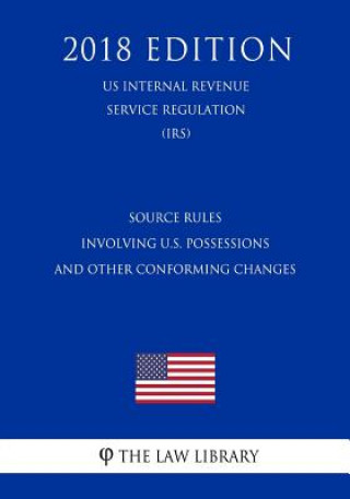 Source Rules Involving U.S. Possessions and Other Conforming Changes (US Internal Revenue Service Regulation) (IRS) (2018 Edition)