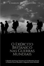 O Exército Britânico nas Guerras Mundiais: A História das Forças Terrestres da Gr?-Bretanha durante a Primeira Guerra Mundial e a Segunda Guerra Mundi