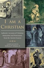I Am a Christian: Authentic Accounts of Christian Martyrdom and Persecution from the Ancient Sources