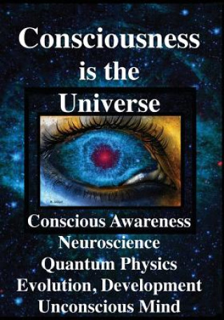 Consciousness is the Universe: Conscious Awareness, Neuroscience, Quantum Physics Evolution, Development, Unconscious Mind