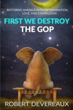 First We Destroy the GOP: Restoring America with Determination, Love, and Compassion