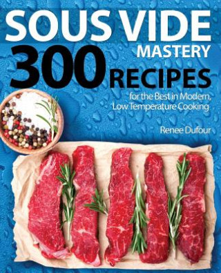 Sous Vide Mastery: 300 Recipes for the Best in Modern, Low Temperature Cooking