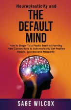Neuroplasticity and The Default Mind: How to Shape Your Plastic Brain by Forming New Connections to Automatically Get Positive Results, Success and Pr