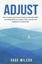 Adjust: How to Conquer and Accept Change and Adversity Swiftly; Stop Putting Off the Love, Money, Peace, Success, and Happines