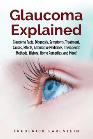 Glaucoma Explained: Glaucoma Facts, Diagnosis, Symptoms, Treatment, Causes, Effects, Alternative Medicines, Therapeutic Methods, History,
