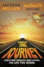Enjoy The Journey: Creating Wealth and Living the Life You Desire