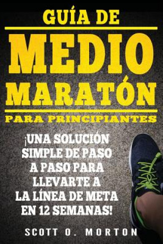 Guía de Medio Maratón para Principiantes: ?Una solución simple de paso a paso para llevarte a la línea de meta en 12 semanas!