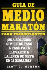 Guía de Medio Maratón para Principiantes: ?Una solución simple de paso a paso para llevarte a la línea de meta en 12 semanas!