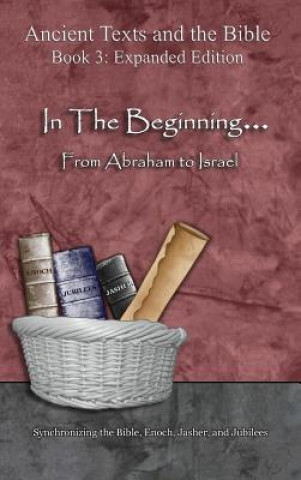 In The Beginning... From Abraham to Israel - Expanded Edition: Synchronizing the Bible, Enoch, Jasher, and Jubilees