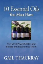 Ten Essential Oils You Must Have: The Most Powerful Oils and Blends and How to Use Them