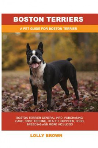 Boston Terriers: Boston Terrier General Info, Purchasing, Care, Cost, Keeping, Health, Supplies, Food, Breeding and More Included! a Pe
