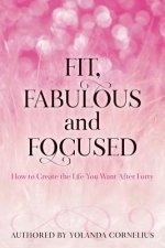 Fit, Fabulous and Focused How to Create the Life You Want After Forty