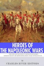 Heroes of the Napoleonic Wars: The Lives and Legacies of Napoleon Bonaparte, Horatio Nelson and Arthur Wellesley, the Duke of Wellington