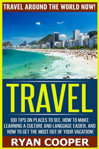 Travel: Travel Around The World NOW! - 100 Tips On Places To See, How To Make Learning A Culture And Language Easier, And How