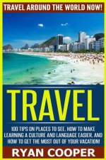 Travel: Travel Around The World NOW! - 100 Tips On Places To See, How To Make Learning A Culture And Language Easier, And How